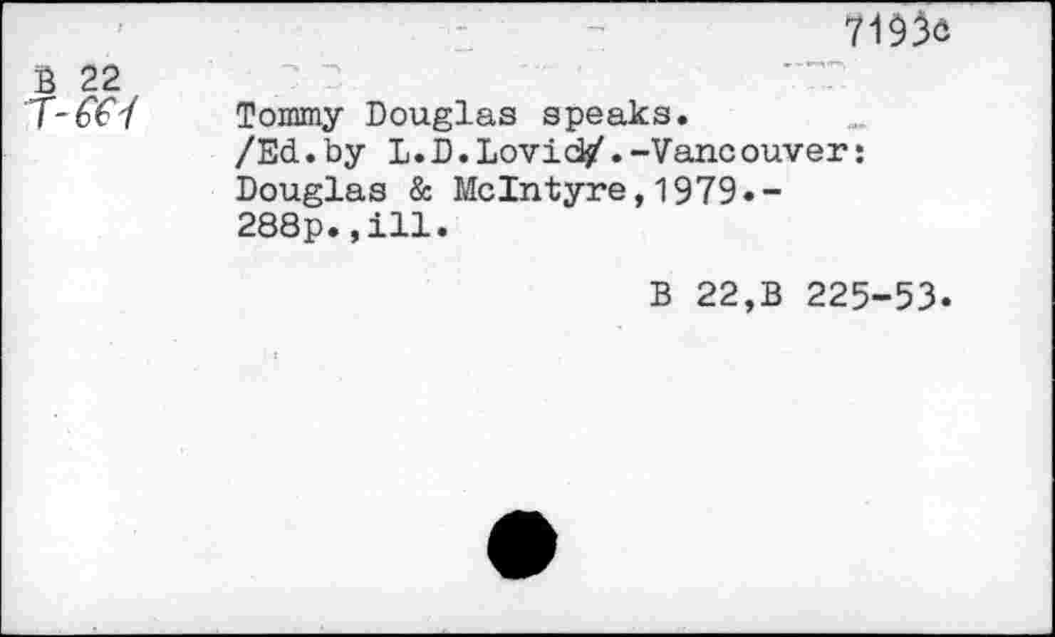 ﻿7193d
3 22

Tommy Douglas speaks.
/Ed.by L.D.Lovid/.-Vancouver: Douglas & McIntyre,1979.-288p.,ill.
B 22,B 225-53.